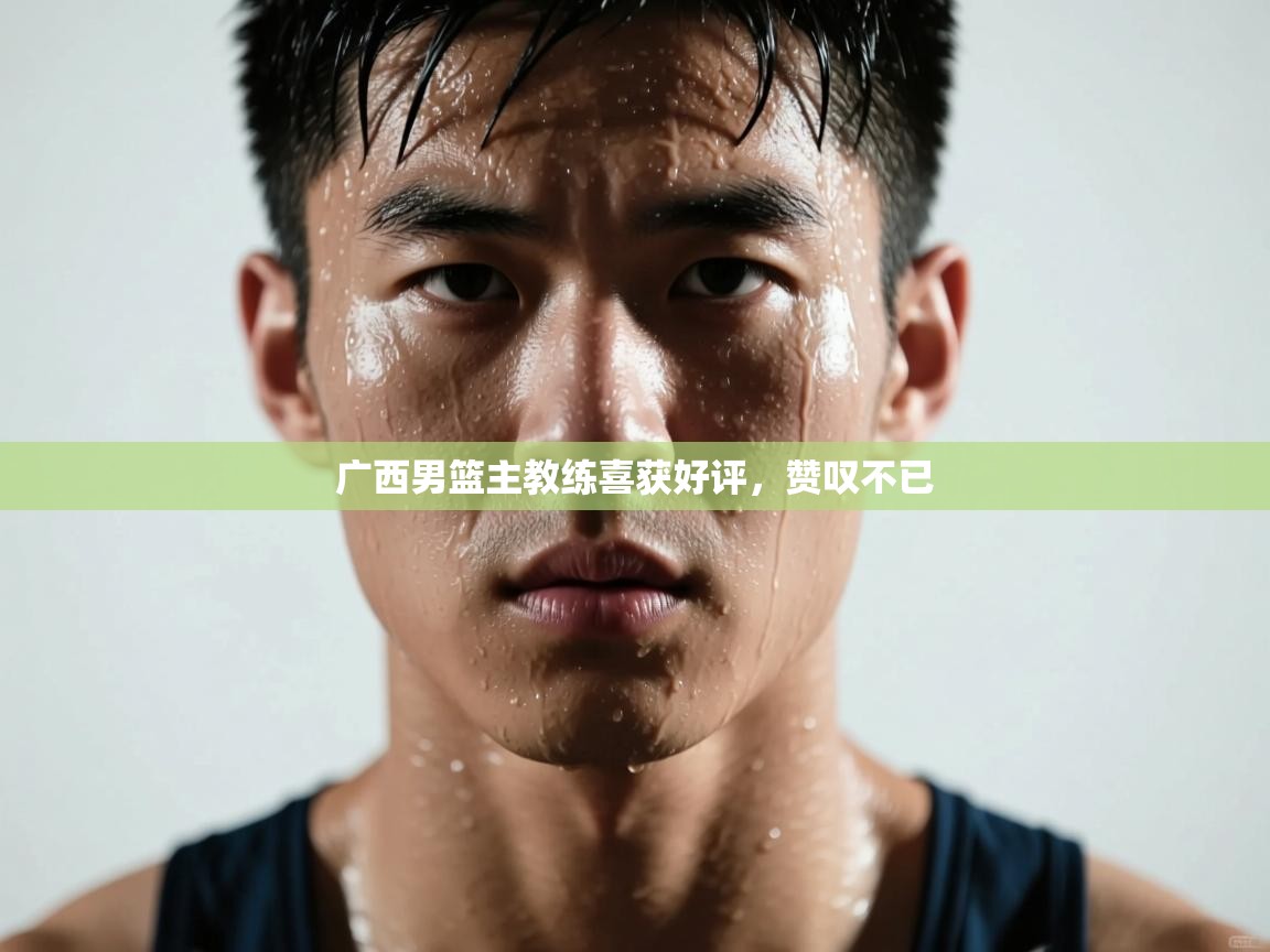 广西男篮主教练喜获好评,赞叹不已 第2张